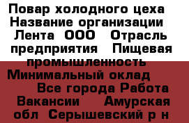 Повар холодного цеха › Название организации ­ Лента, ООО › Отрасль предприятия ­ Пищевая промышленность › Минимальный оклад ­ 18 000 - Все города Работа » Вакансии   . Амурская обл.,Серышевский р-н